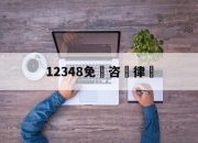 12348免費咨詢律師(12348免费咨询律师几点上班)