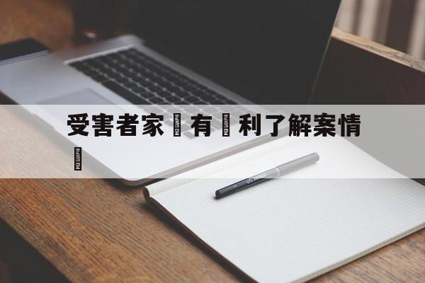 受害者家屬有權利了解案情嗎(受害者家属可以查看派出所的证据吗)