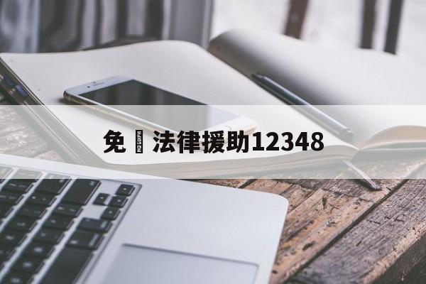 免費法律援助12348(免费法律援助12348免费)