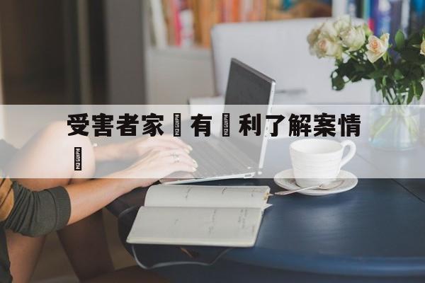 受害者家屬有權利了解案情嗎(受害者家属有权利了解案情吗知乎)