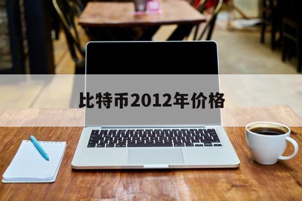 比特币2012年价格(比特币2012年价格行情表)